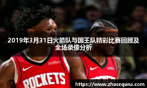 2019年3月31日火箭队与国王队精彩比赛回顾及全场录像分析