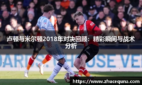 卢顿与米尔顿2018年对决回顾：精彩瞬间与战术分析