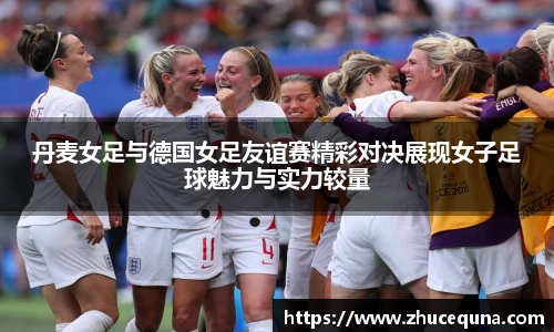 丹麦女足与德国女足友谊赛精彩对决展现女子足球魅力与实力较量